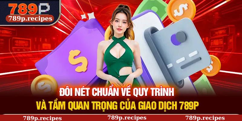 Đôi nét chuẩn về quy trình và tầm quan trọng của giao dịch 789P