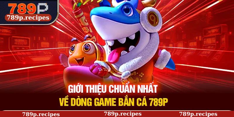 Giới thiệu chuẩn nhất về dòng game bắn cá 789P