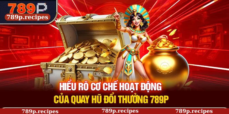 Hiểu rõ cơ chế hoạt động của quay hũ đổi thưởng 789P