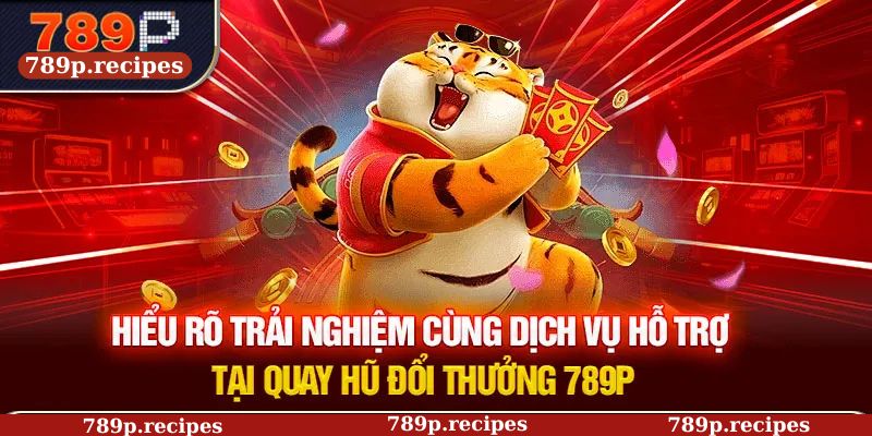 Hiểu rõ trải nghiệm cùng dịch vụ hỗ trợ tại quay hũ đổi thưởng 789P