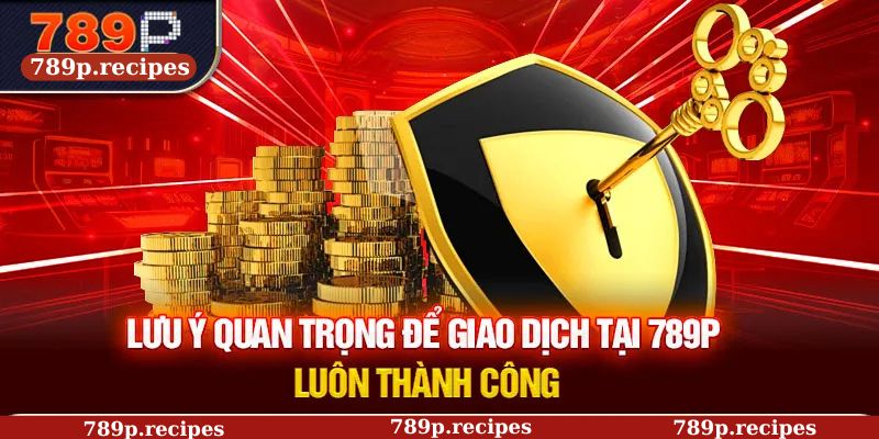 Lưu ý quan trọng để giao dịch tại 789P luôn thành công