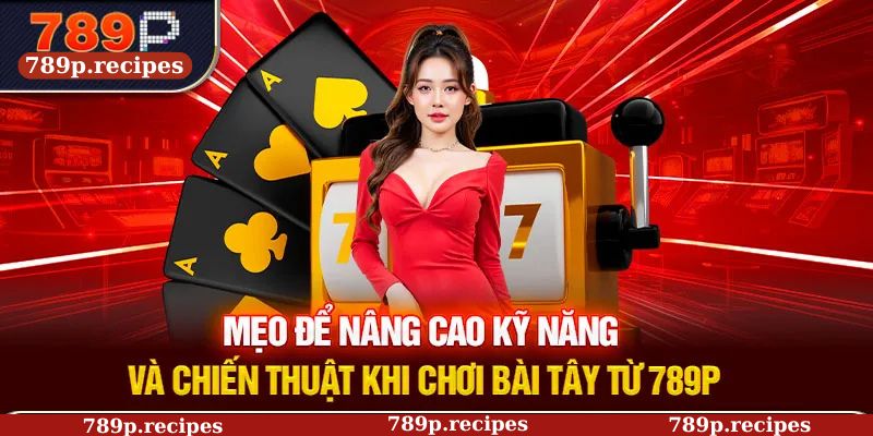 Mẹo để nâng cao kỹ năng và chiến thuật khi chơi bài tây từ 789P