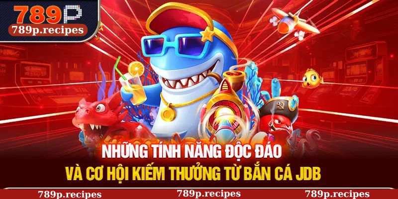 Những tính năng độc đáo và cơ hội kiếm thưởng từ bắn cá JDB