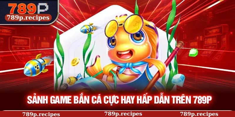 Sảnh game bắn cá cực hay hấp dẫn trên 789P