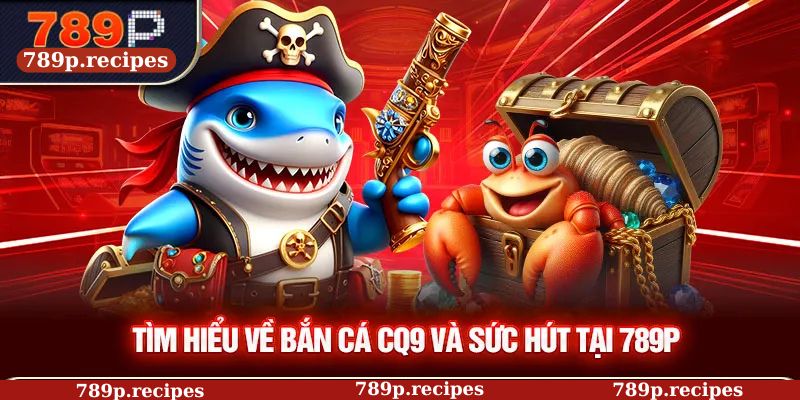 Tìm hiểu về bắn cá CQ9 và sức hút tại 789P