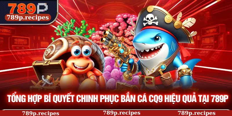 Tổng hợp bí quyết chinh phục bắn cá CQ9 hiệu quả tại 789P
