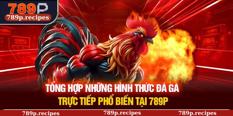 Tổng hợp những hình thức đá gà trực tiếp phổ biến tại 789P
