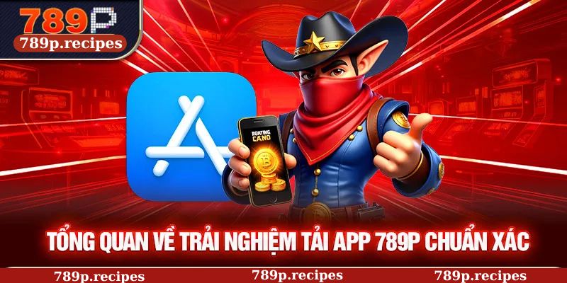 Tổng quan về trải nghiệm tải app 789P chuẩn xác