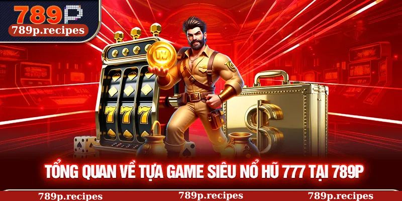 Tổng quan về tựa game siêu nổ hũ 777 tại 789P