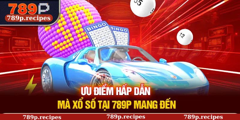 Ưu điểm hấp dẫn mà xổ số tại 789P mang đến